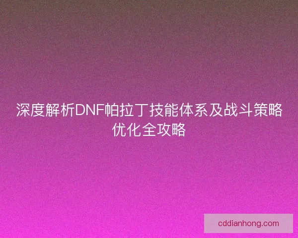 深度解析DNF帕拉丁技能体系及战斗策略优化全攻略