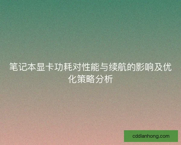 笔记本显卡功耗对性能与续航的影响及优化策略分析