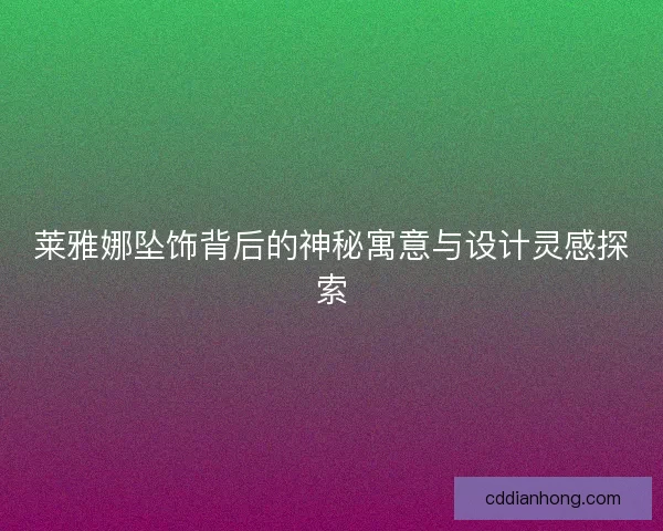 莱雅娜坠饰背后的神秘寓意与设计灵感探索