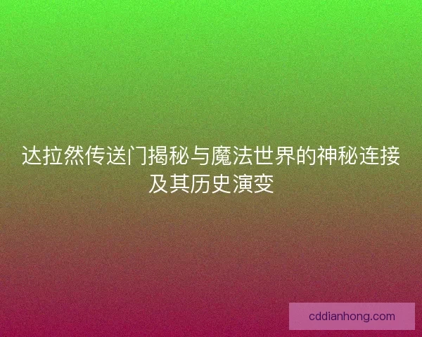 达拉然传送门揭秘与魔法世界的神秘连接及其历史演变