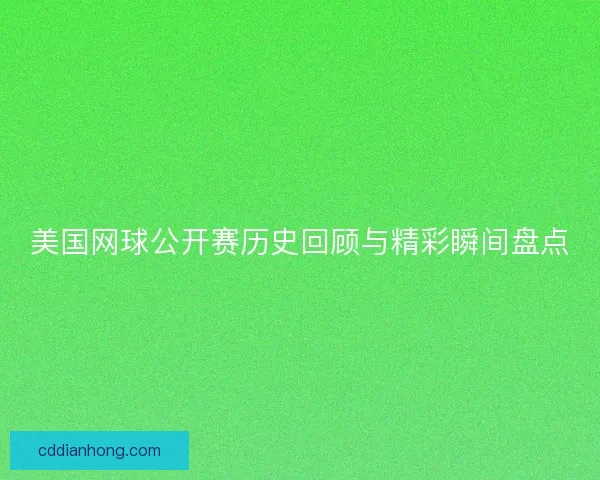 美国网球公开赛历史回顾与精彩瞬间盘点