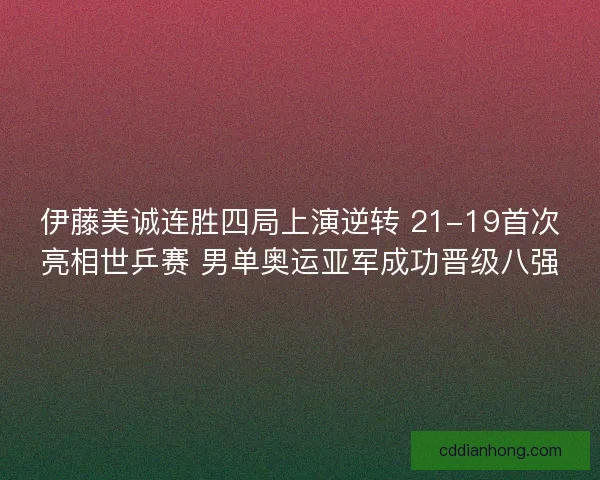 伊藤美诚连胜四局上演逆转 21-19首次亮相世乒赛 男单奥运亚军成功晋级八强